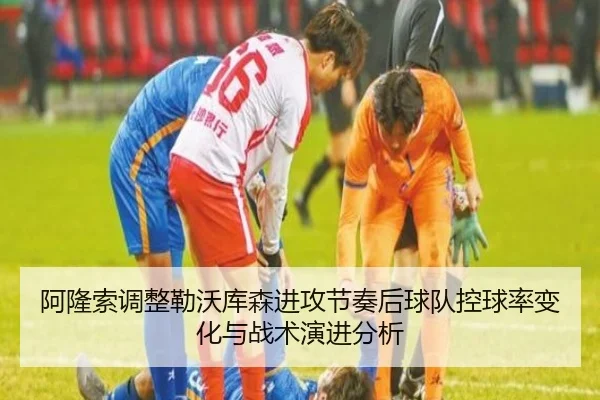 阿隆索调整勒沃库森进攻节奏后球队控球率变化与战术演进分析 - okooo