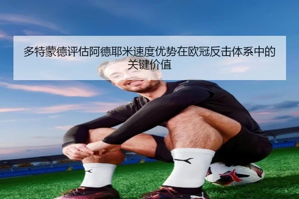多特蒙德评估阿德耶米速度优势在欧冠反击体系中的关键价值 | okooo