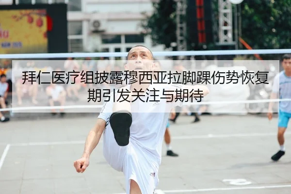 拜仁医疗组披露穆西亚拉脚踝伤势恢复期引发关注与期待 | okooo