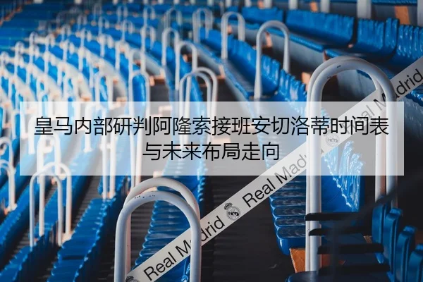 皇马内部研判阿隆索接班安切洛蒂时间表与未来布局走向 | okooo