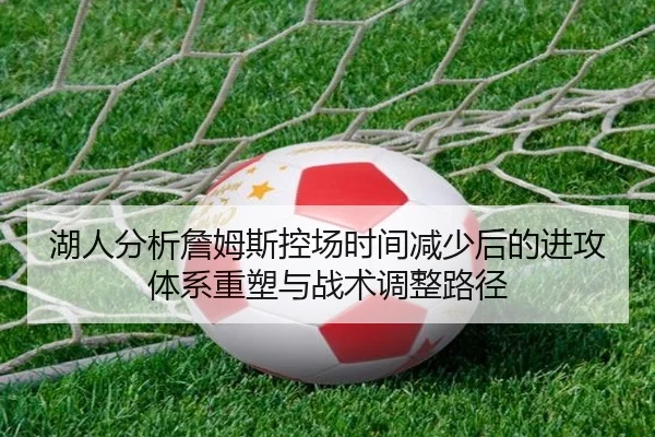 湖人分析詹姆斯控场时间减少后的进攻体系重塑与战术调整路径 - okooo