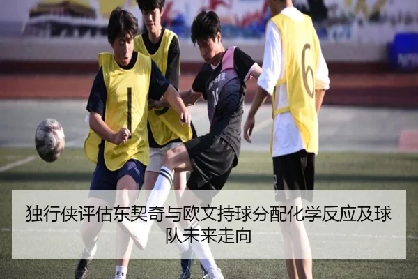 独行侠评估东契奇与欧文持球分配化学反应及球队未来走向 | okooo