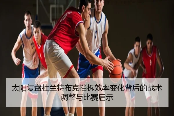 太阳复盘杜兰特布克挡拆效率变化背后的战术调整与比赛启示 | okooo