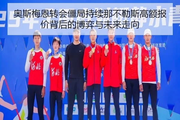 奥斯梅恩转会僵局持续那不勒斯高额报价背后的博弈与未来走向
